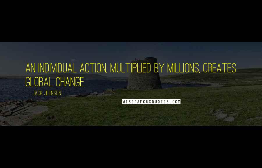 Jack Johnson Quotes: An individual action, multiplied by millions, creates global change.