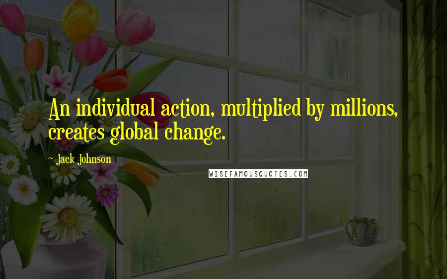 Jack Johnson Quotes: An individual action, multiplied by millions, creates global change.