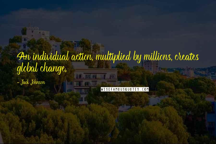 Jack Johnson Quotes: An individual action, multiplied by millions, creates global change.