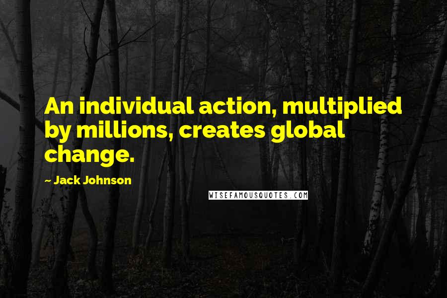 Jack Johnson Quotes: An individual action, multiplied by millions, creates global change.