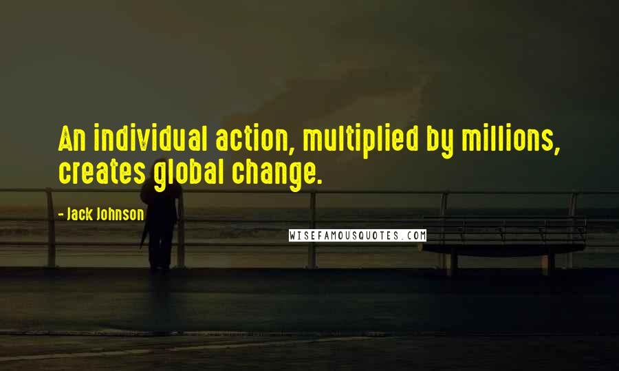 Jack Johnson Quotes: An individual action, multiplied by millions, creates global change.