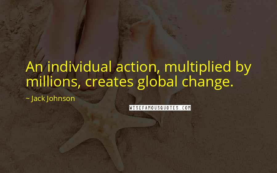 Jack Johnson Quotes: An individual action, multiplied by millions, creates global change.