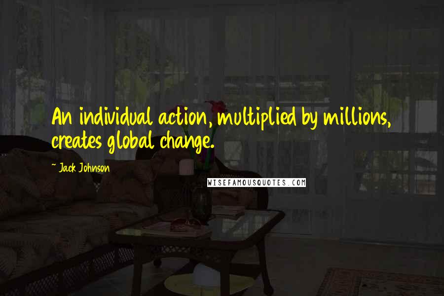 Jack Johnson Quotes: An individual action, multiplied by millions, creates global change.