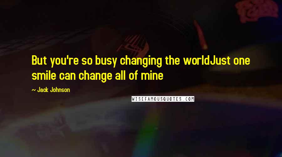 Jack Johnson Quotes: But you're so busy changing the worldJust one smile can change all of mine