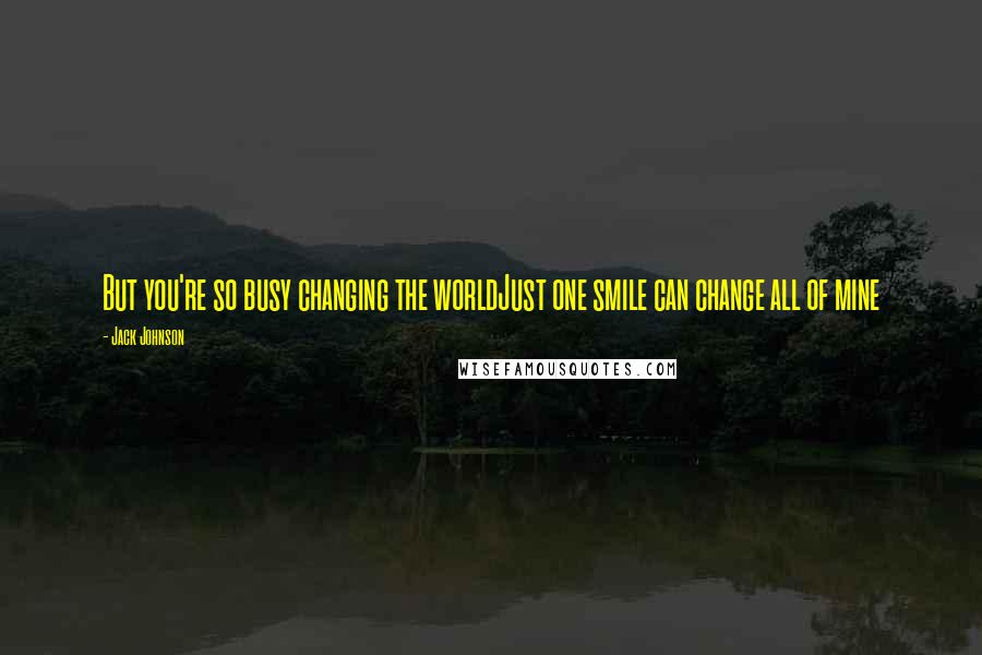 Jack Johnson Quotes: But you're so busy changing the worldJust one smile can change all of mine