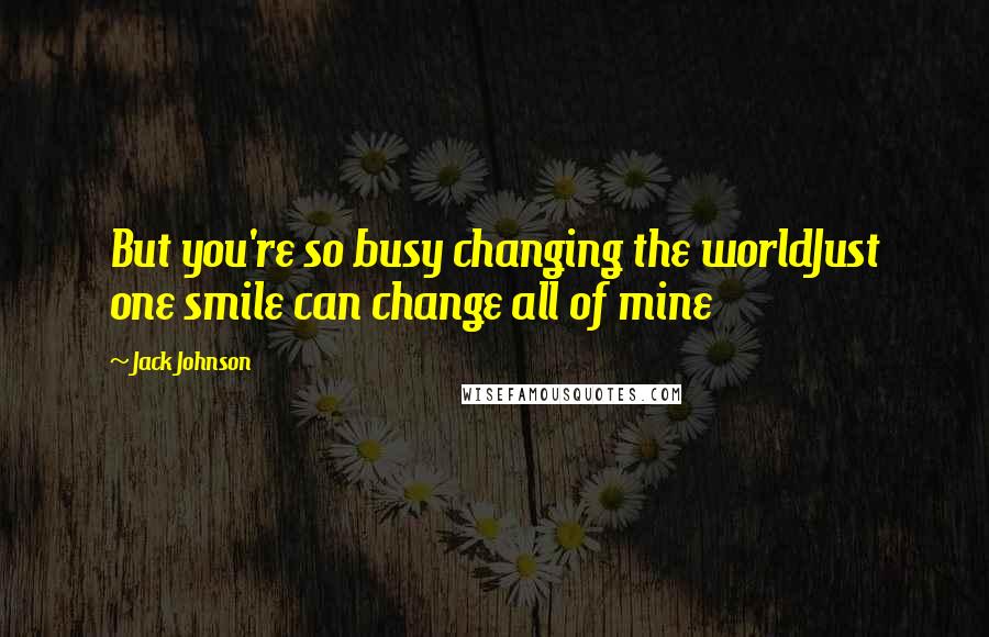 Jack Johnson Quotes: But you're so busy changing the worldJust one smile can change all of mine