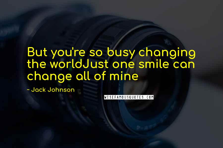 Jack Johnson Quotes: But you're so busy changing the worldJust one smile can change all of mine