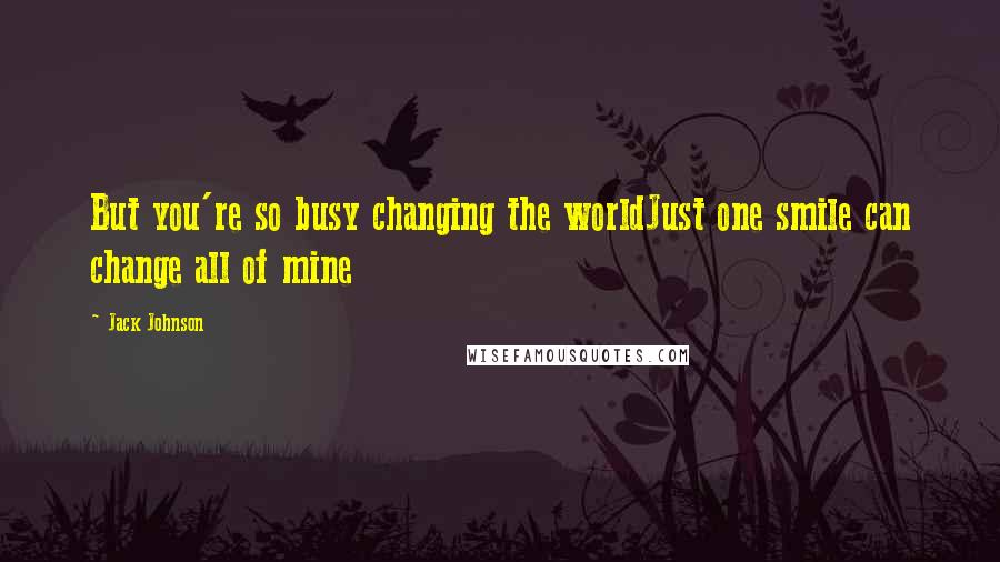 Jack Johnson Quotes: But you're so busy changing the worldJust one smile can change all of mine