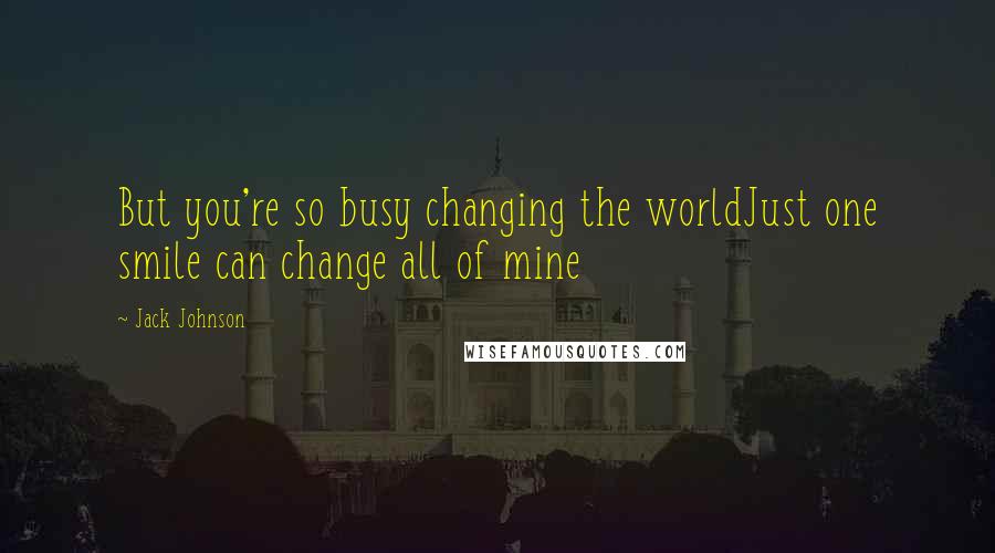 Jack Johnson Quotes: But you're so busy changing the worldJust one smile can change all of mine