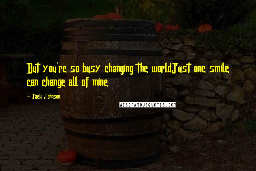 Jack Johnson Quotes: But you're so busy changing the worldJust one smile can change all of mine