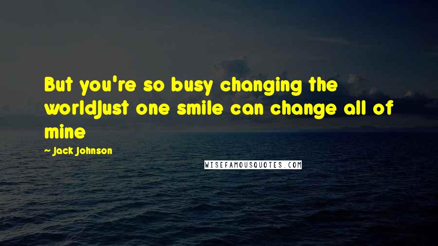 Jack Johnson Quotes: But you're so busy changing the worldJust one smile can change all of mine