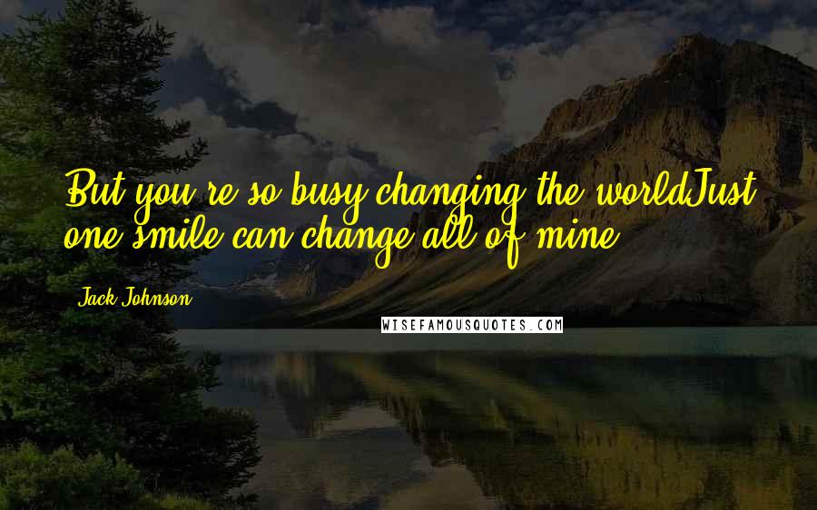 Jack Johnson Quotes: But you're so busy changing the worldJust one smile can change all of mine