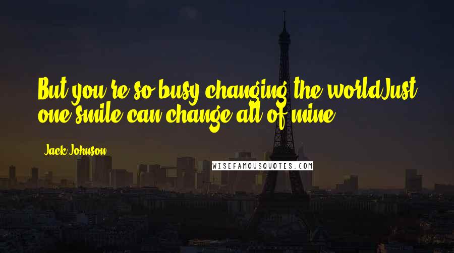 Jack Johnson Quotes: But you're so busy changing the worldJust one smile can change all of mine