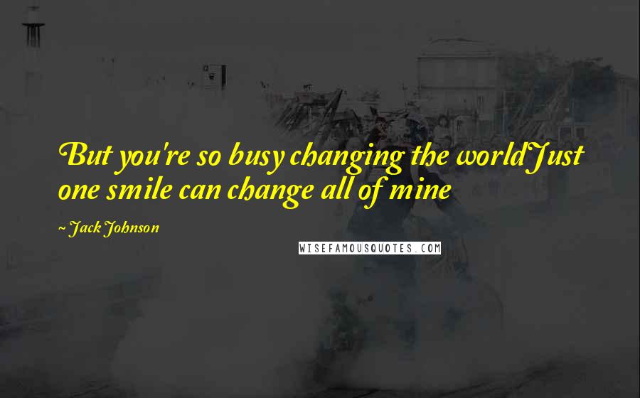 Jack Johnson Quotes: But you're so busy changing the worldJust one smile can change all of mine