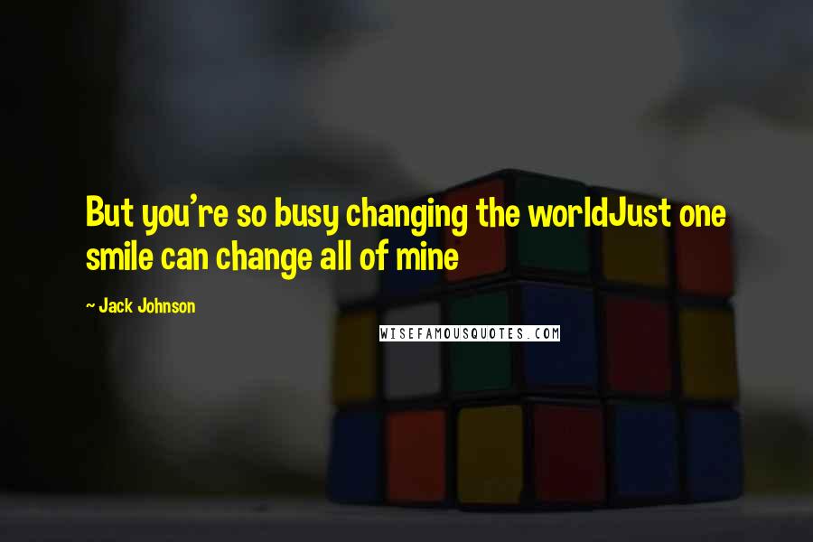 Jack Johnson Quotes: But you're so busy changing the worldJust one smile can change all of mine