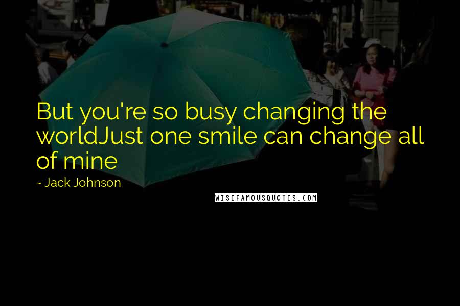 Jack Johnson Quotes: But you're so busy changing the worldJust one smile can change all of mine