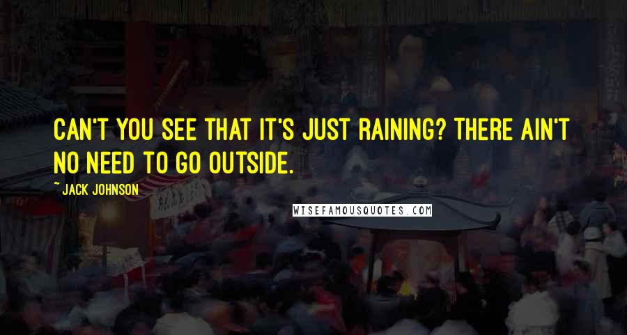 Jack Johnson Quotes: Can't you see that it's just raining? There ain't no need to go outside.