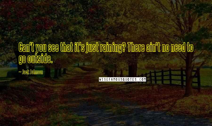 Jack Johnson Quotes: Can't you see that it's just raining? There ain't no need to go outside.