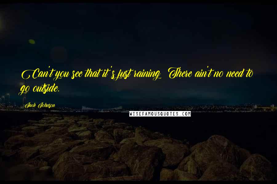 Jack Johnson Quotes: Can't you see that it's just raining? There ain't no need to go outside.