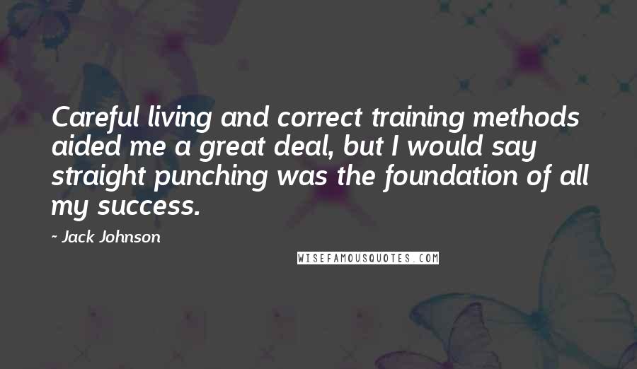 Jack Johnson Quotes: Careful living and correct training methods aided me a great deal, but I would say straight punching was the foundation of all my success.