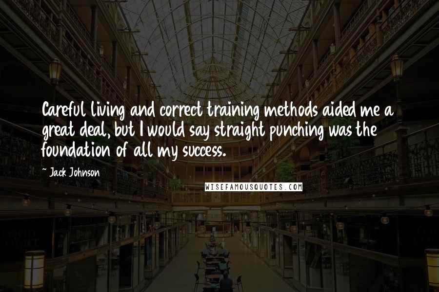 Jack Johnson Quotes: Careful living and correct training methods aided me a great deal, but I would say straight punching was the foundation of all my success.