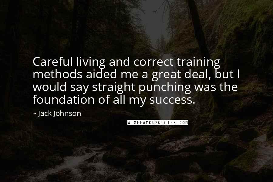 Jack Johnson Quotes: Careful living and correct training methods aided me a great deal, but I would say straight punching was the foundation of all my success.