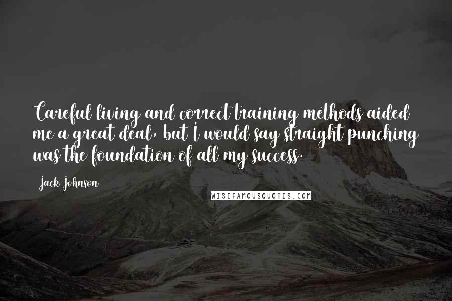 Jack Johnson Quotes: Careful living and correct training methods aided me a great deal, but I would say straight punching was the foundation of all my success.