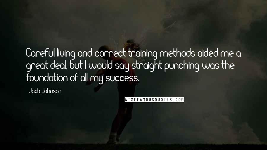 Jack Johnson Quotes: Careful living and correct training methods aided me a great deal, but I would say straight punching was the foundation of all my success.