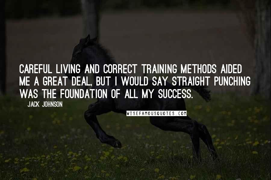 Jack Johnson Quotes: Careful living and correct training methods aided me a great deal, but I would say straight punching was the foundation of all my success.