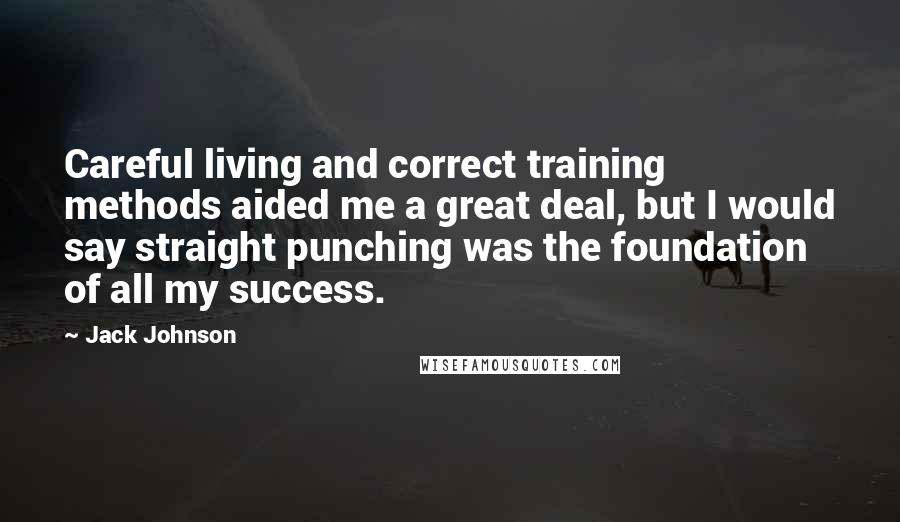 Jack Johnson Quotes: Careful living and correct training methods aided me a great deal, but I would say straight punching was the foundation of all my success.