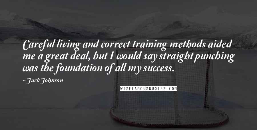 Jack Johnson Quotes: Careful living and correct training methods aided me a great deal, but I would say straight punching was the foundation of all my success.