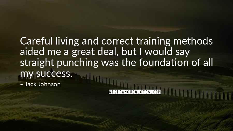 Jack Johnson Quotes: Careful living and correct training methods aided me a great deal, but I would say straight punching was the foundation of all my success.