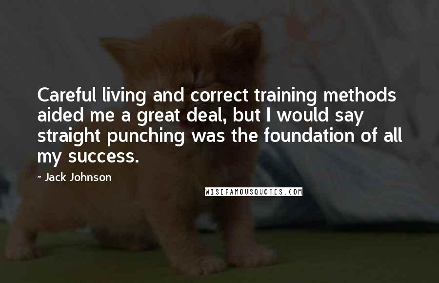 Jack Johnson Quotes: Careful living and correct training methods aided me a great deal, but I would say straight punching was the foundation of all my success.