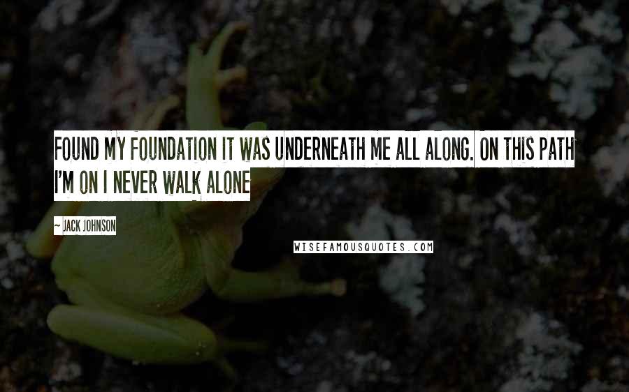 Jack Johnson Quotes: Found my foundation it was underneath me all along. On this path I'm on I never walk alone