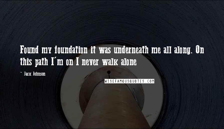 Jack Johnson Quotes: Found my foundation it was underneath me all along. On this path I'm on I never walk alone