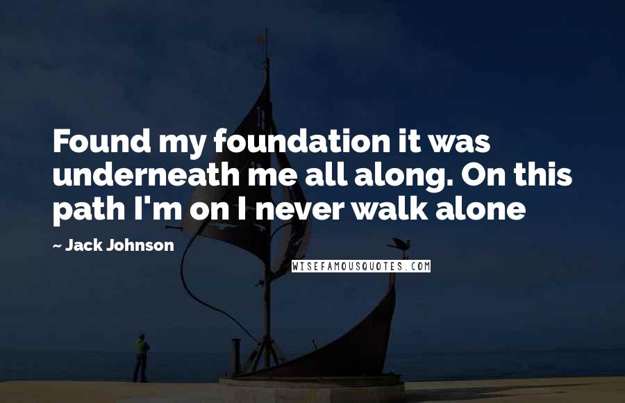 Jack Johnson Quotes: Found my foundation it was underneath me all along. On this path I'm on I never walk alone