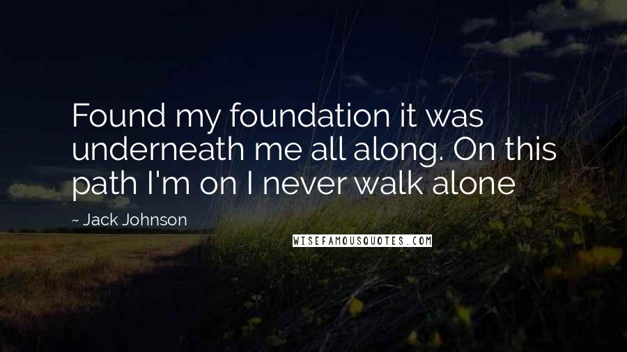 Jack Johnson Quotes: Found my foundation it was underneath me all along. On this path I'm on I never walk alone