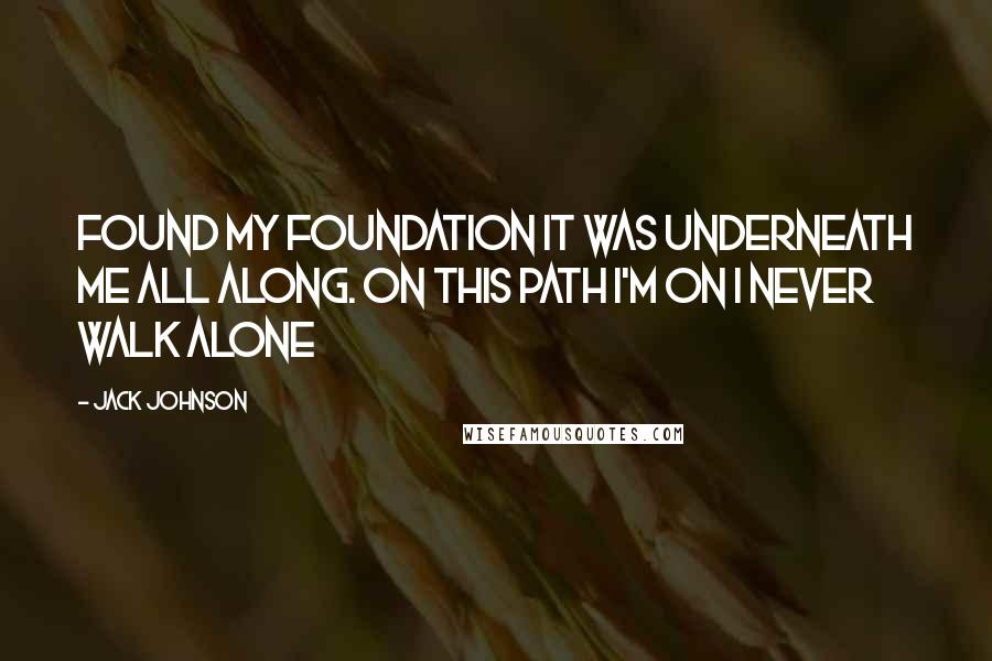 Jack Johnson Quotes: Found my foundation it was underneath me all along. On this path I'm on I never walk alone