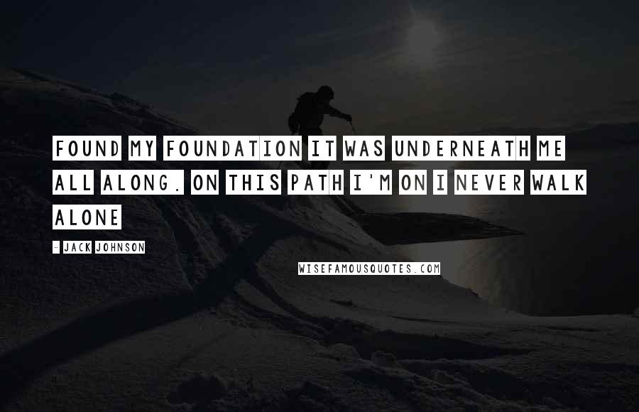 Jack Johnson Quotes: Found my foundation it was underneath me all along. On this path I'm on I never walk alone