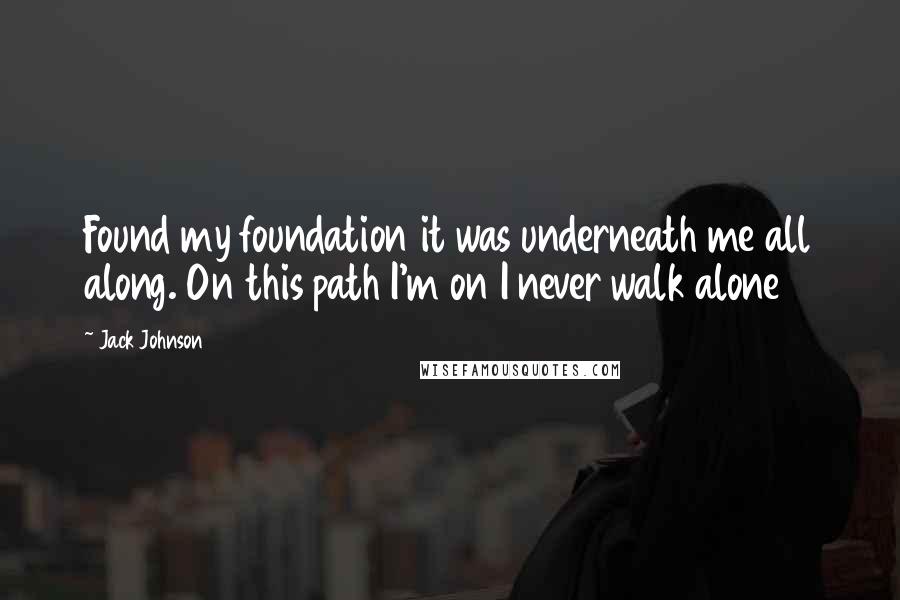 Jack Johnson Quotes: Found my foundation it was underneath me all along. On this path I'm on I never walk alone