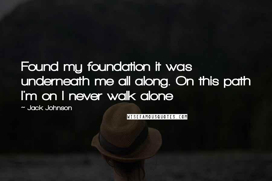 Jack Johnson Quotes: Found my foundation it was underneath me all along. On this path I'm on I never walk alone