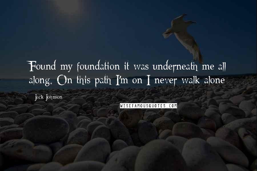 Jack Johnson Quotes: Found my foundation it was underneath me all along. On this path I'm on I never walk alone