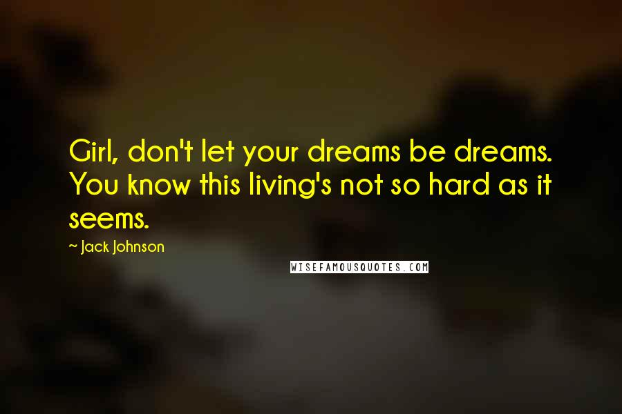 Jack Johnson Quotes: Girl, don't let your dreams be dreams. You know this living's not so hard as it seems.