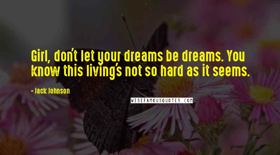 Jack Johnson Quotes: Girl, don't let your dreams be dreams. You know this living's not so hard as it seems.