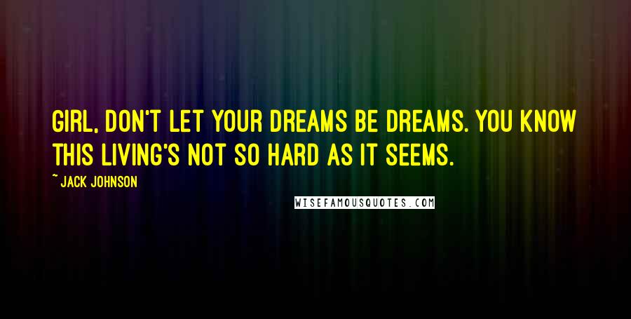 Jack Johnson Quotes: Girl, don't let your dreams be dreams. You know this living's not so hard as it seems.