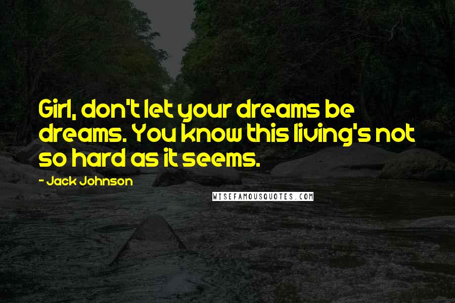 Jack Johnson Quotes: Girl, don't let your dreams be dreams. You know this living's not so hard as it seems.