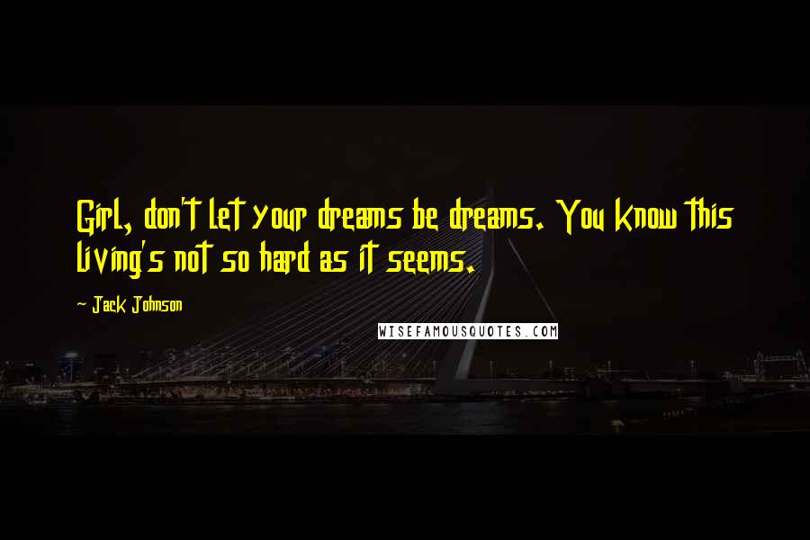 Jack Johnson Quotes: Girl, don't let your dreams be dreams. You know this living's not so hard as it seems.