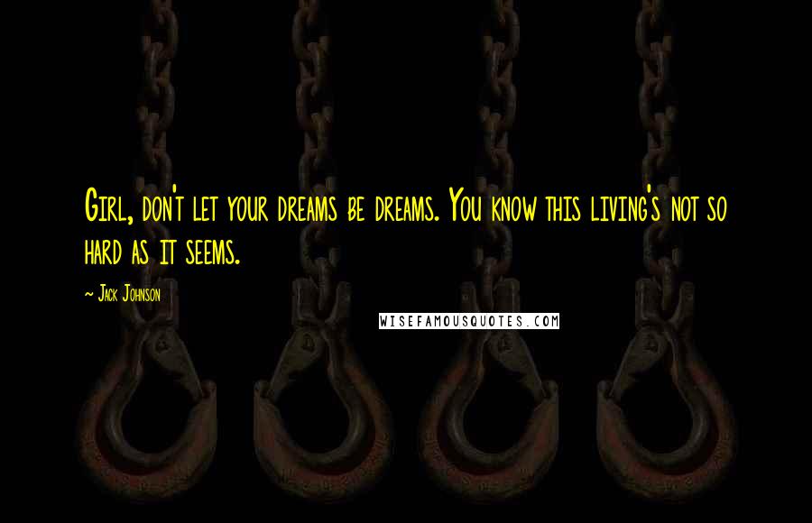 Jack Johnson Quotes: Girl, don't let your dreams be dreams. You know this living's not so hard as it seems.
