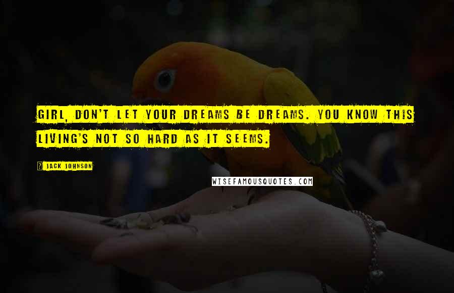 Jack Johnson Quotes: Girl, don't let your dreams be dreams. You know this living's not so hard as it seems.