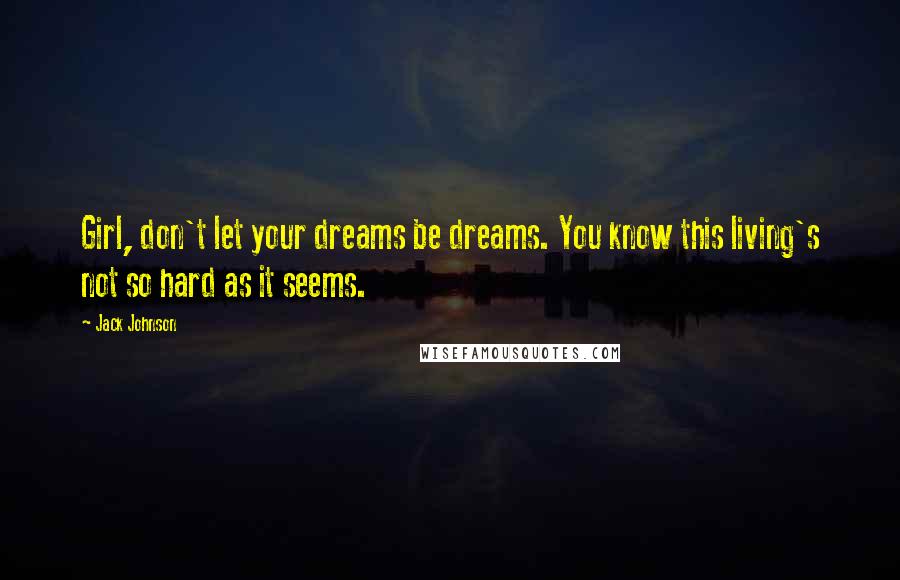 Jack Johnson Quotes: Girl, don't let your dreams be dreams. You know this living's not so hard as it seems.